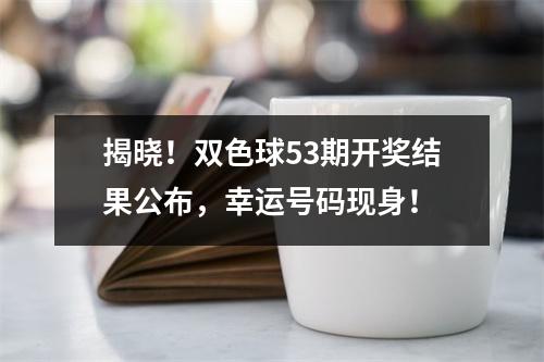 揭晓！双色球53期开奖结果公布，幸运号码现身！