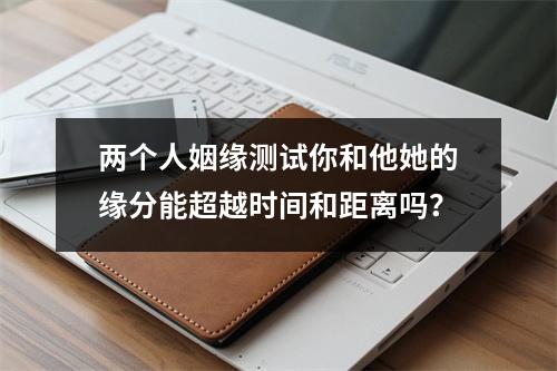 两个人姻缘测试你和他她的缘分能超越时间和距离吗？