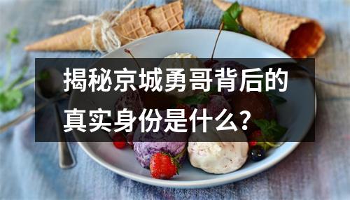 揭秘京城勇哥背后的真实身份是什么？