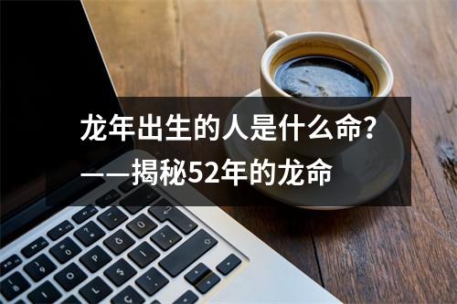 龙年出生的人是什么命？——揭秘52年的龙命