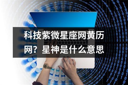 科技紫微星座网黄历网？星神是什么意思