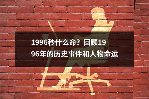 1996秒什么命？回顾1996年的历史事件和人物命运