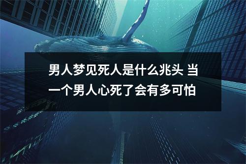 男人梦见死人是什么兆头 当一个男人心死了会有多可怕