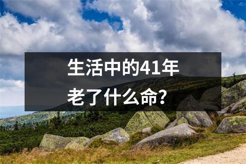 生活中的41年老了什么命？