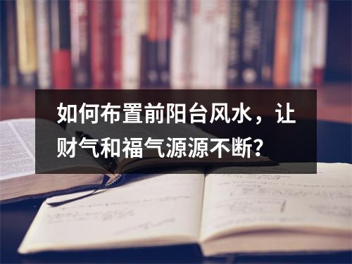 如何布置前阳台风水，让财气和福气源源不断？