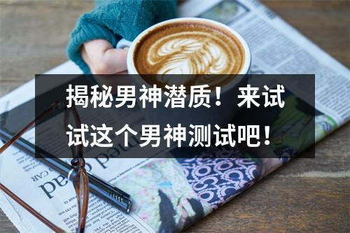 揭秘男神潜质！来试试这个男神测试吧！