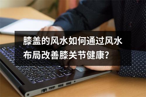 膝盖的风水如何通过风水布局改善膝关节健康？
