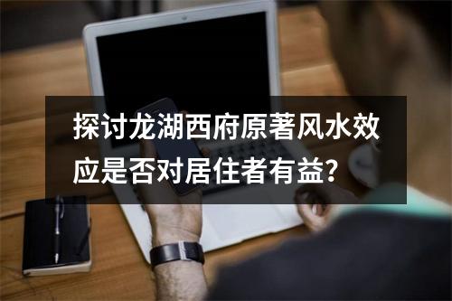 探讨龙湖西府原著风水效应是否对居住者有益？