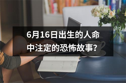 6月16日出生的人命中注定的恐怖故事？