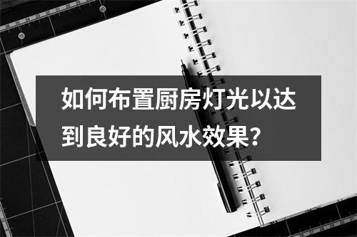 如何布置厨房灯光以达到良好的风水效果？