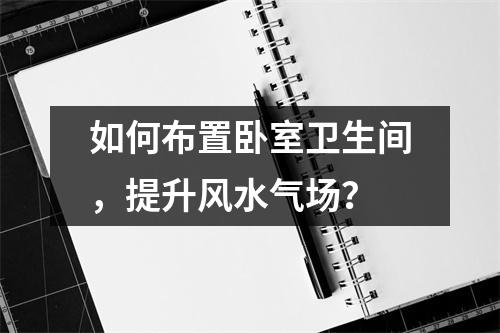 如何布置卧室卫生间，提升风水气场？