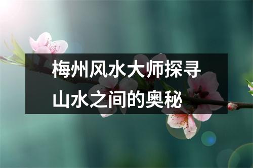 梅州风水大师探寻山水之间的奥秘