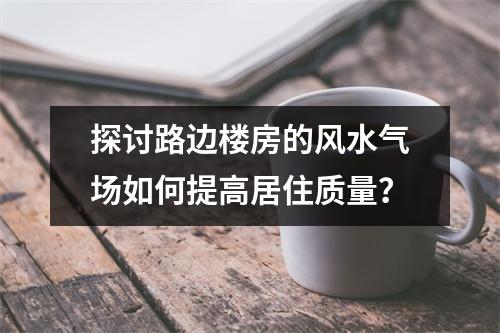 探讨路边楼房的风水气场如何提高居住质量？