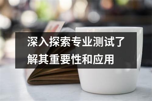 深入探索专业测试了解其重要性和应用