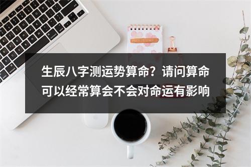 生辰八字测运势算命？请问算命可以经常算会不会对命运有影响