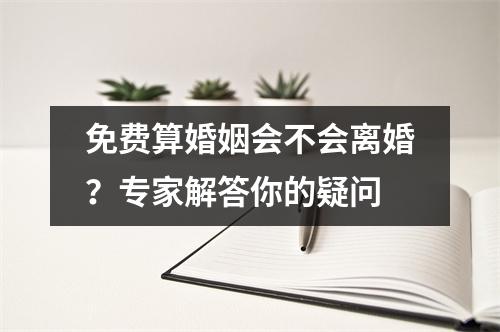 免费算婚姻会不会离婚？专家解答你的疑问