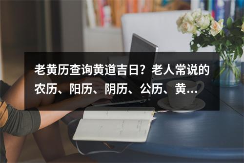 老黄历查询黄道吉日？老人常说的农历、阳历、阴历、公历、黄历都是什么意思区别是