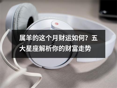 属羊的这个月财运如何？五大星座解析你的财富走势