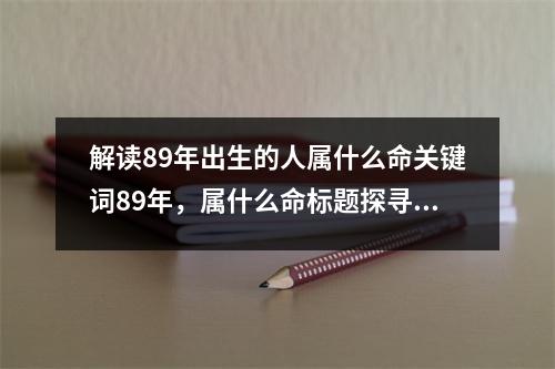 解读89年出生的人属什么命关键词89年，属什么命标题探寻89年出生人的命运特征