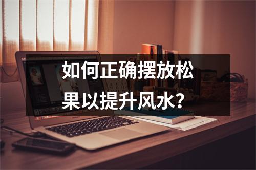 如何正确摆放松果以提升风水？