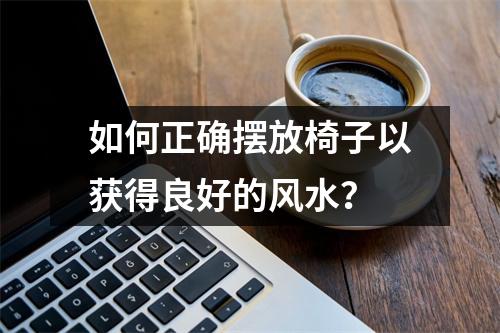 如何正确摆放椅子以获得良好的风水？