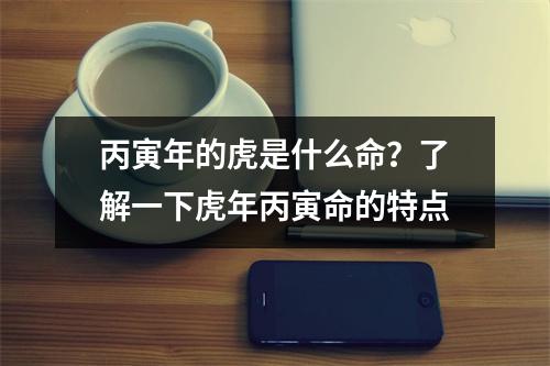 丙寅年的虎是什么命？了解一下虎年丙寅命的特点