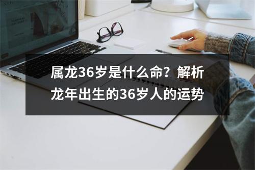 属龙36岁是什么命？解析龙年出生的36岁人的运势