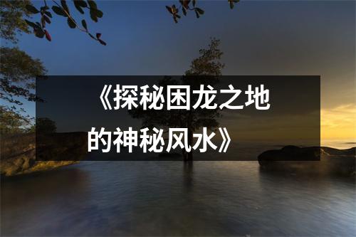 《探秘困龙之地的神秘风水》