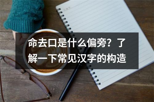 命去口是什么偏旁？了解一下常见汉字的构造