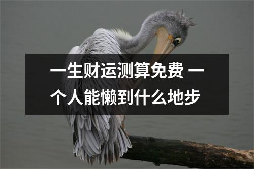 一生财运测算免费 一个人能懒到什么地步