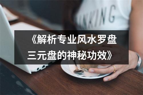 《解析专业风水罗盘三元盘的神秘功效》