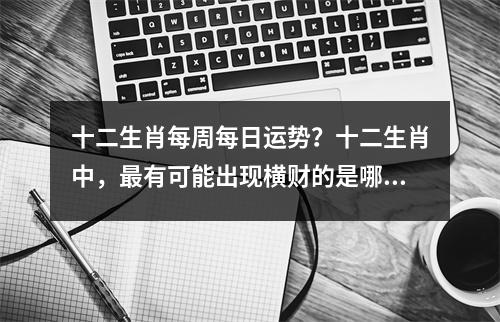 十二生肖每周每日运势？十二生肖中，最有可能出现横财的是哪个