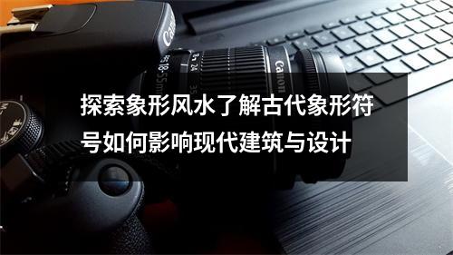 探索象形风水了解古代象形符号如何影响现代建筑与设计