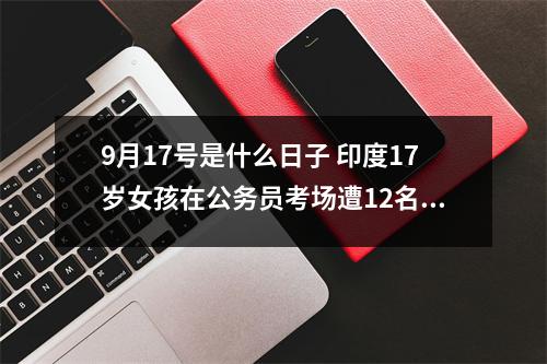 9月17号是什么日子 印度17岁女孩在公务员考场遭12名男子侵犯，为何现场无人制止