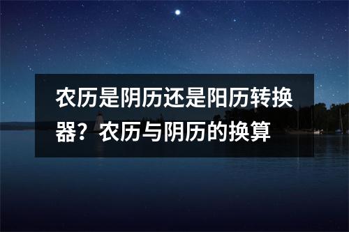 农历是阴历还是阳历转换器？农历与阴历的换算