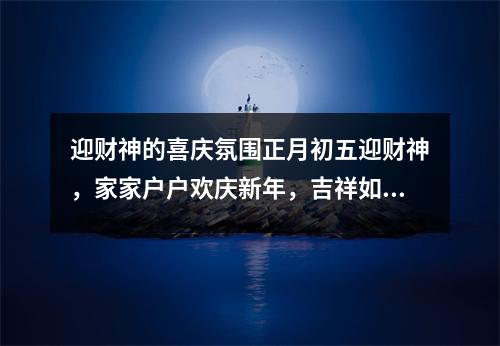 迎财神的喜庆氛围正月初五迎财神，家家户户欢庆新年，吉祥如意带来好运