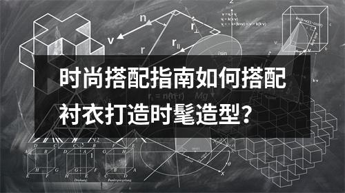 时尚搭配指南如何搭配衬衣打造时髦造型？