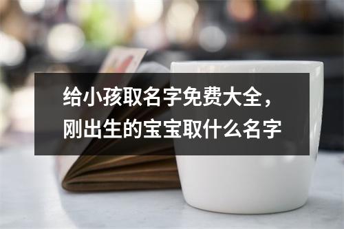 给小孩取名字免费大全，刚出生的宝宝取什么名字