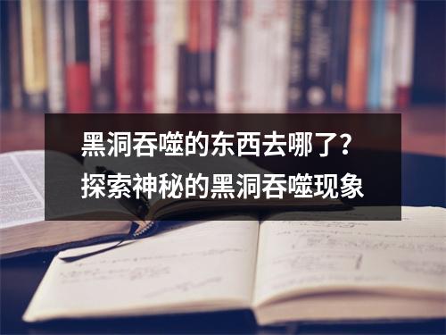 黑洞吞噬的东西去哪了？探索神秘的黑洞吞噬现象