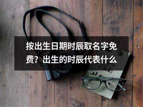 按出生日期时辰取名字免费？出生的时辰代表什么