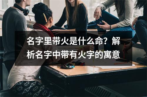 名字里带火是什么命？解析名字中带有火字的寓意