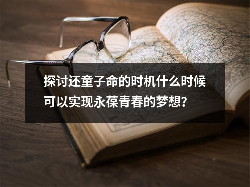 探讨还童子命的时机什么时候可以实现永葆青春的梦想？