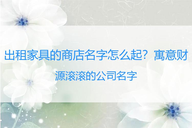 出租家具的商店名字怎么起？寓意财源滚滚的公司名字