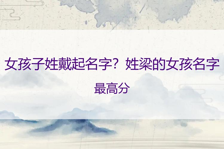 女孩子姓戴起名字？姓梁的女孩名字最高分
