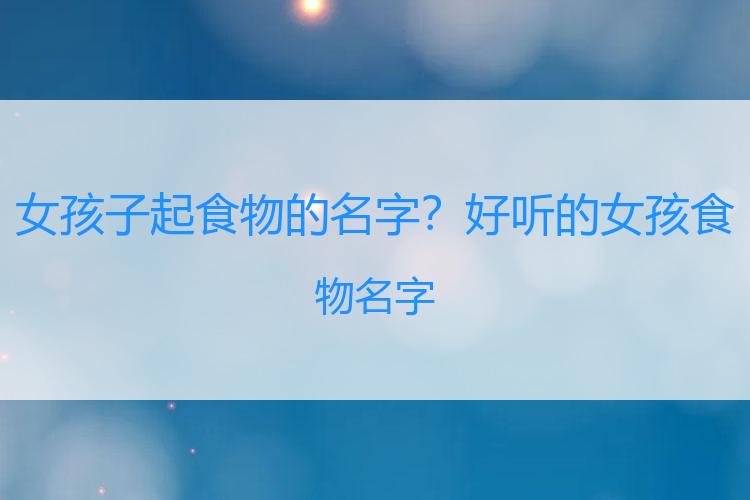 女孩子起食物的名字？好听的女孩食物名字