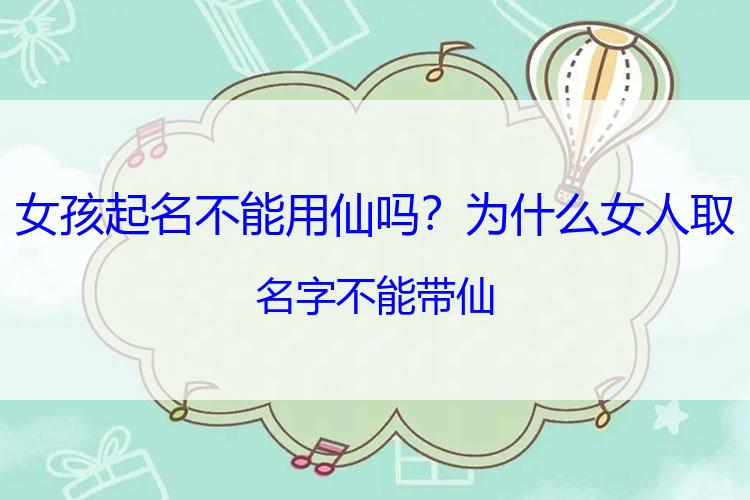 女孩起名不能用仙吗？为什么女人取名字不能带仙
