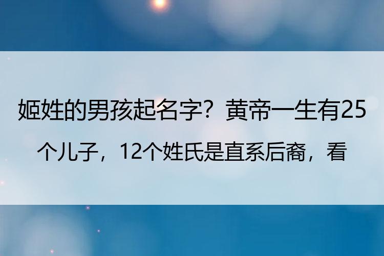 姬姓的男孩起名字？黄帝一生有25个儿子，12个姓氏是直系后裔，看看你在榜上吗？