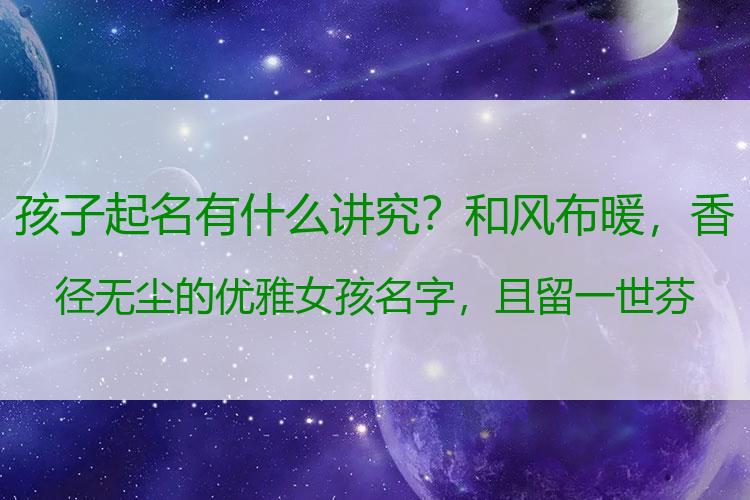 孩子起名有什么讲究？和风布暖，香径无尘的优雅女孩名字，且留一世芬芳