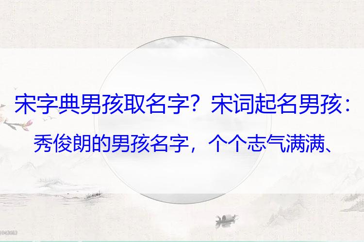 宋字典男孩取名字？宋词起名男孩：秀俊朗的男孩名字，个个志气满满、大气斐然
