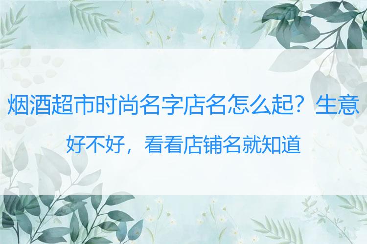 烟酒超市时尚名字店名怎么起？生意好不好，看看店铺名就知道